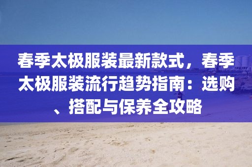 春季太極服裝最新款式，春季太極服裝流行趨勢指南：選購、搭配與保養全攻略