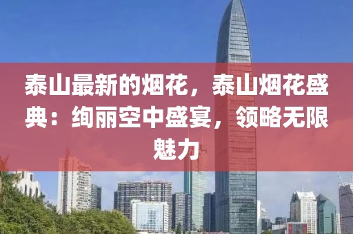 泰山最新的煙花，泰山煙花盛典：絢麗空中盛宴，領略無限魅力