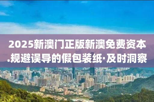 2025新澳門正版新澳免費資本.規避誤導的假包裝紙·及時洞察
