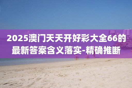 2025澳門天天開好彩大全66的最新答案含義落實-精確推斷