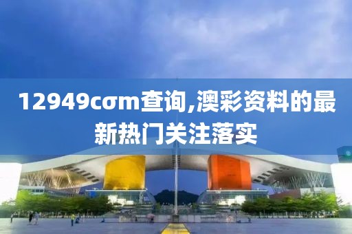 12949cσm查詢,澳彩資料的最新熱門關(guān)注落實