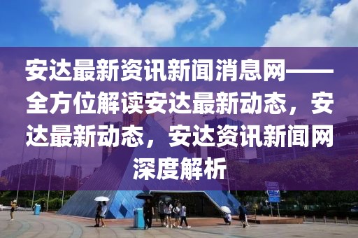 安達(dá)最新資訊新聞消息網(wǎng)——全方位解讀安達(dá)最新動態(tài)，安達(dá)最新動態(tài)，安達(dá)資訊新聞網(wǎng)深度解析