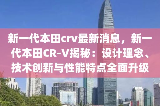 新一代本田crv最新消息，新一代本田CR-V揭秘：設(shè)計(jì)理念、技術(shù)創(chuàng)新與性能特點(diǎn)全面升級(jí)
