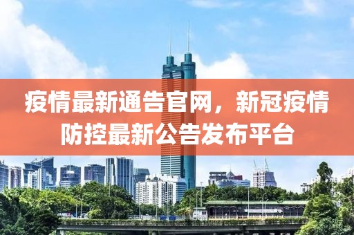 疫情最新通告官網，新冠疫情防控最新公告發布平臺