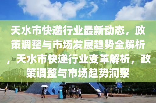 天水市快遞行業(yè)最新動(dòng)態(tài)，政策調(diào)整與市場(chǎng)發(fā)展趨勢(shì)全解析，天水市快遞行業(yè)變革解析，政策調(diào)整與市場(chǎng)趨勢(shì)洞察