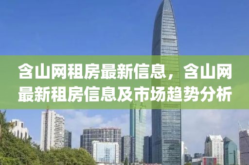 含山網租房最新信息，含山網最新租房信息及市場趨勢分析