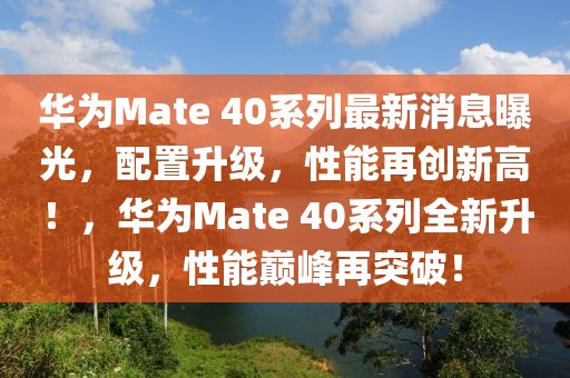 華為Mate 40系列最新消息曝光，配置升級，性能再創新高！，華為Mate 40系列全新升級，性能巔峰再突破！