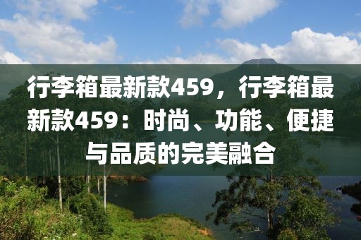 行李箱最新款459，行李箱最新款459：時尚、功能、便捷與品質的完美融合