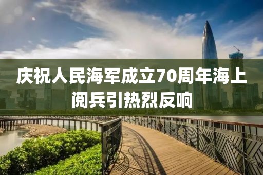 慶祝人民海軍成立70周年海上閱兵引熱烈反響