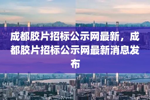 成都膠片招標公示網最新，成都膠片招標公示網最新消息發布