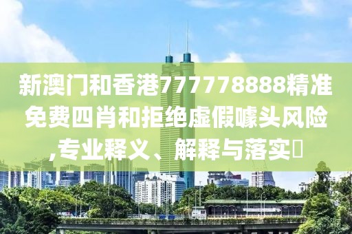 新澳門和香港777778888精準免費四肖和拒絕虛假噱頭風險,專業釋義、解釋與落實?