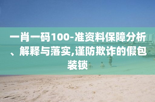 一肖一碼100-準資料保障分析、解釋與落實,謹防欺詐的假包裝鎖