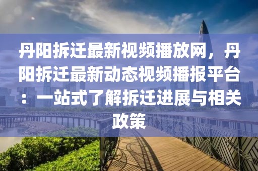 丹陽拆遷最新視頻播放網，丹陽拆遷最新動態視頻播報平臺：一站式了解拆遷進展與相關政策