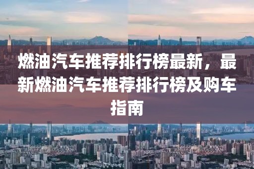 燃油汽車(chē)推薦排行榜最新，最新燃油汽車(chē)推薦排行榜及購(gòu)車(chē)指南