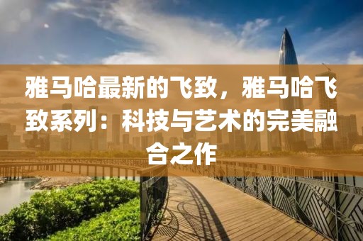 雅馬哈最新的飛致，雅馬哈飛致系列：科技與藝術的完美融合之作