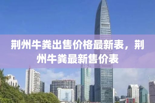 荊州牛糞出售價(jià)格最新表，荊州牛糞最新售價(jià)表