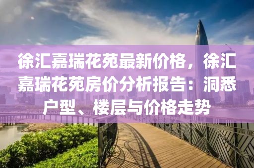 徐匯嘉瑞花苑最新價格，徐匯嘉瑞花苑房價分析報告：洞悉戶型、樓層與價格走勢