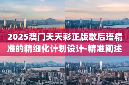 2025澳門(mén)天天彩正版歇后語(yǔ)精準(zhǔn)的精細(xì)化計(jì)劃設(shè)計(jì)-精準(zhǔn)闡述
