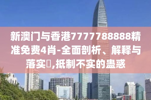 新澳門與香港7777788888精準免費4肖-全面剖析、解釋與落實?,抵制不實的蠱惑