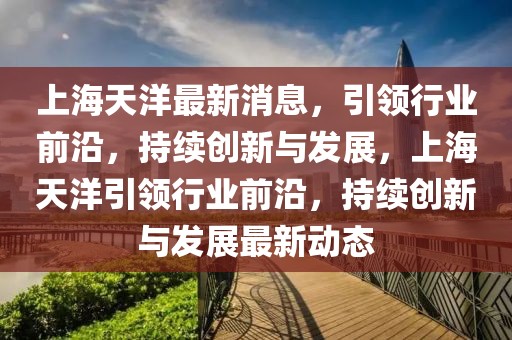 上海天洋最新消息，引領行業前沿，持續創新與發展，上海天洋引領行業前沿，持續創新與發展最新動態