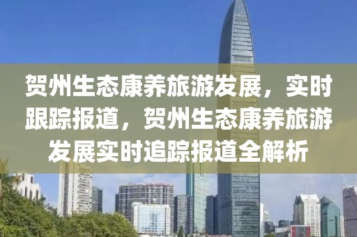 賀州生態康養旅游發展，實時跟蹤報道，賀州生態康養旅游發展實時追蹤報道全解析