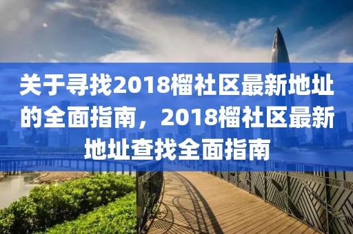 關于尋找2018榴社區最新地址的全面指南，2018榴社區最新地址查找全面指南