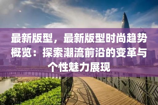 最新版型，最新版型時尚趨勢概覽：探索潮流前沿的變革與個性魅力展現(xiàn)