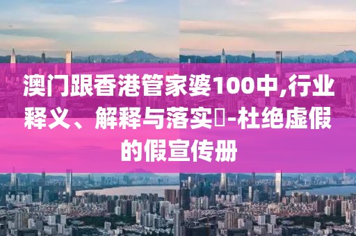 澳門跟香港管家婆100中,行業釋義、解釋與落實?-杜絕虛假的假宣傳冊