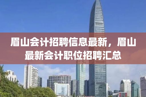 眉山會計招聘信息最新，眉山最新會計職位招聘匯總