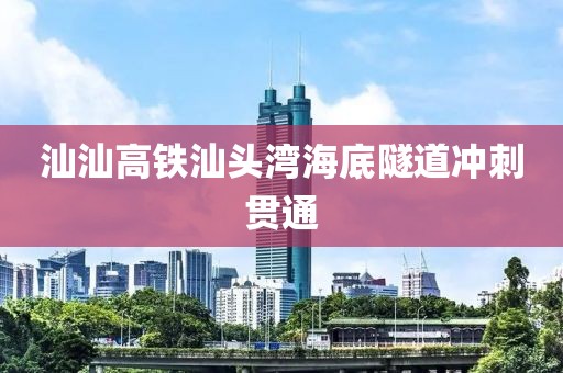 汕汕高鐵汕頭灣海底隧道沖刺貫通