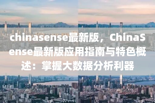 chinasense最新版，ChinaSense最新版應用指南與特色概述：掌握大數據分析利器