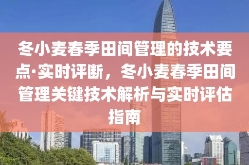 冬小麥春季田間管理的技術要點·實時評斷，冬小麥春季田間管理關鍵技術解析與實時評估指南