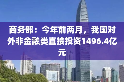 商務部：今年前兩月，我國對外非金融類直接投資1496.4億元