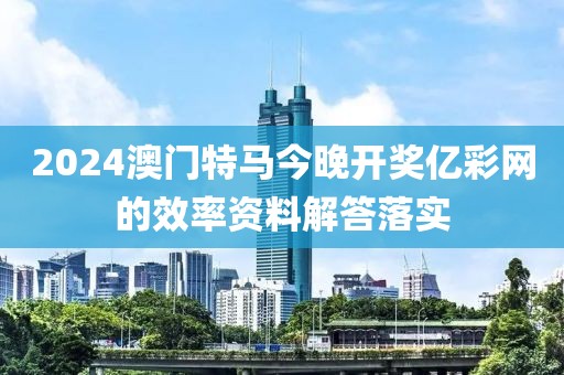 2024澳門特馬今晚開獎(jiǎng)億彩網(wǎng)的效率資料解答落實(shí)