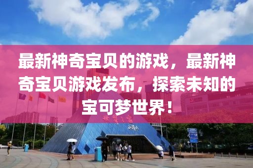 最新神奇寶貝的游戲，最新神奇寶貝游戲發(fā)布，探索未知的寶可夢世界！