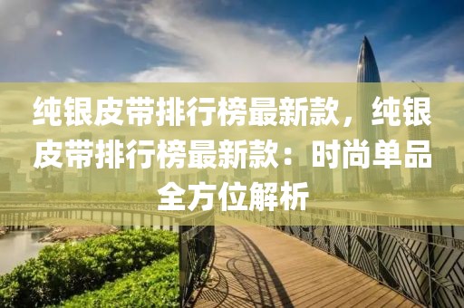 純銀皮帶排行榜最新款，純銀皮帶排行榜最新款：時尚單品全方位解析
