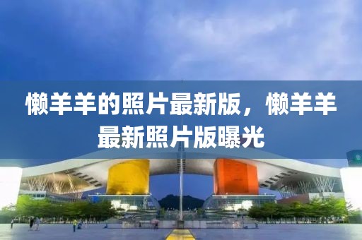 懶羊羊的照片最新版，懶羊羊最新照片版曝光