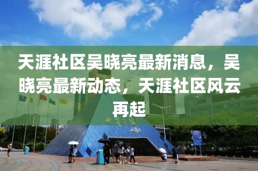 天涯社區吳曉亮最新消息，吳曉亮最新動態，天涯社區風云再起