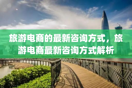 旅游電商的最新咨詢方式，旅游電商最新咨詢方式解析