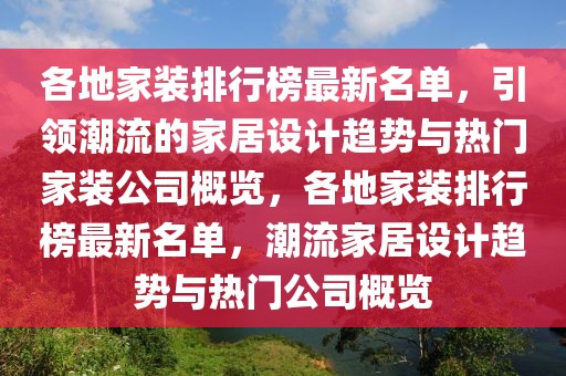 各地家裝排行榜最新名單，引領潮流的家居設計趨勢與熱門家裝公司概覽，各地家裝排行榜最新名單，潮流家居設計趨勢與熱門公司概覽