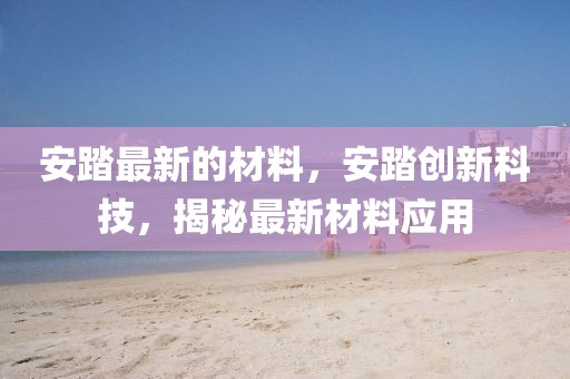 安踏最新的材料，安踏創新科技，揭秘最新材料應用