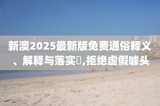 新澳2025最新版免費通俗釋義、解釋與落實?,拒絕虛假噱頭