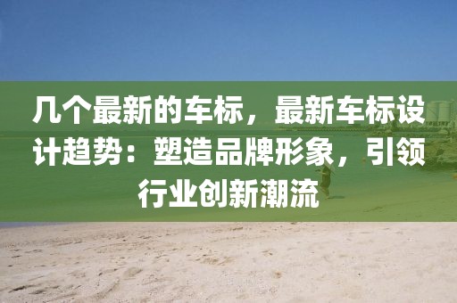 幾個最新的車標(biāo)，最新車標(biāo)設(shè)計趨勢：塑造品牌形象，引領(lǐng)行業(yè)創(chuàng)新潮流