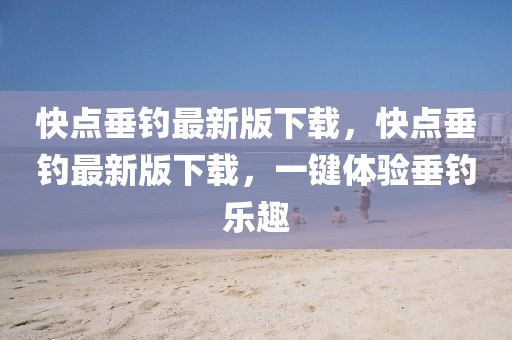 快點垂釣最新版下載，快點垂釣最新版下載，一鍵體驗垂釣樂趣