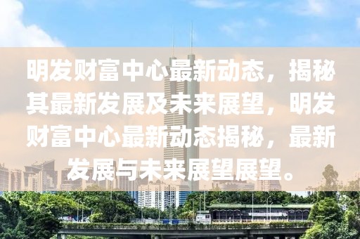 明發財富中心最新動態，揭秘其最新發展及未來展望，明發財富中心最新動態揭秘，最新發展與未來展望展望。
