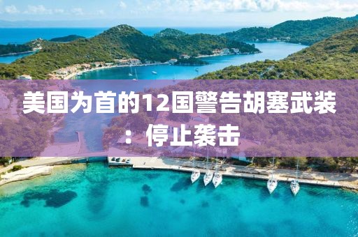 美國為首的12國警告胡塞武裝：停止襲擊