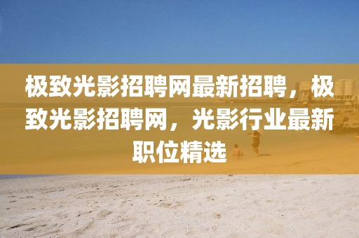 極致光影招聘網(wǎng)最新招聘，極致光影招聘網(wǎng)，光影行業(yè)最新職位精選