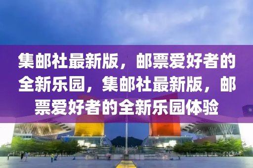 集郵社最新版，郵票愛好者的全新樂園，集郵社最新版，郵票愛好者的全新樂園體驗