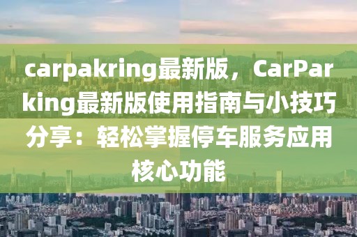 carpakring最新版，CarParking最新版使用指南與小技巧分享：輕松掌握停車服務應用核心功能
