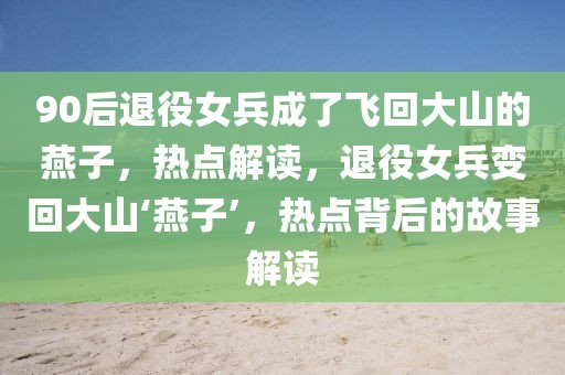 90后退役女兵成了飛回大山的燕子，熱點解讀，退役女兵變回大山‘燕子’，熱點背后的故事解讀